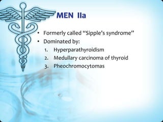 • Formerly called “Sipple’s syndrome”
• Dominated by:
1. Hyperparathyroidism
2. Medullary carcinoma of thyroid
3. Pheochromocytomas

 