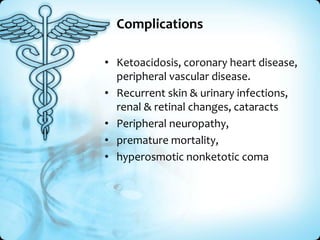 Complications
• Ketoacidosis, coronary heart disease,
peripheral vascular disease.
• Recurrent skin & urinary infections,
renal & retinal changes, cataracts
• Peripheral neuropathy,
• premature mortality,
• hyperosmotic nonketotic coma

 