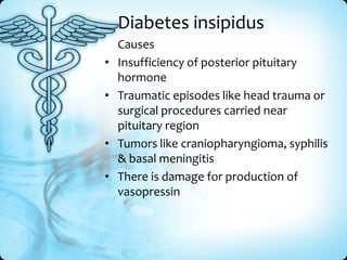 Diabetes insipidus
•
•

•
•

Causes
Insufficiency of posterior pituitary
hormone
Traumatic episodes like head trauma or
surgical procedures carried near
pituitary region
Tumors like craniopharyngioma, syphilis
& basal meningitis
There is damage for production of
vasopressin

 