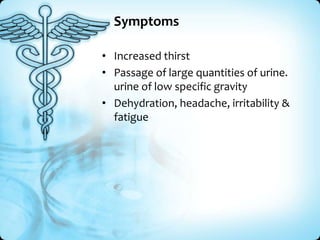 Symptoms
• Increased thirst
• Passage of large quantities of urine.
urine of low specific gravity
• Dehydration, headache, irritability &
fatigue

 