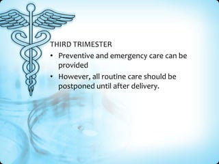 THIRD TRIMESTER
• Preventive and emergency care can be
provided
• However, all routine care should be
postponed until after delivery.

 