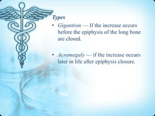 Types
• Gigantism — If the increase occurs
before the epiphysis of the long bone
are closed.
• Acromegaly — if the increase occurs
later in life after epiphysis closure.

 