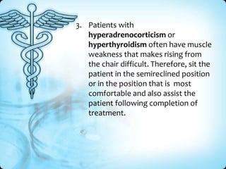 3. Patients with
hyperadrenocorticism or
hyperthyroidism often have muscle
weakness that makes rising from
the chair difficult. Therefore, sit the
patient in the semireclined position
or in the position that is most
comfortable and also assist the
patient following completion of
treatment.

 