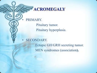 • PRIMARY.
Pituitary tumor.
Pituitary hyperplasia.
• SECONDARY.
Ectopic GH/GRH secreting tumor.
MEN syndromes (association).

 
