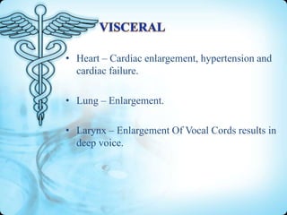 • Heart – Cardiac enlargement, hypertension and
cardiac failure.
• Lung – Enlargement.
• Larynx – Enlargement Of Vocal Cords results in
deep voice.

 
