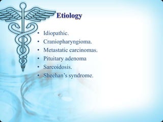 •
•
•
•
•
•

Idiopathic.
Craniopharyngioma.
Metastatic carcinomas.
Pituitary adenoma
Sarcoidosis.
Sheehan’s syndrome.

 