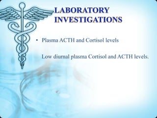 • Plasma ACTH and Cortisol levels
Low diurnal plasma Cortisol and ACTH levels.

 