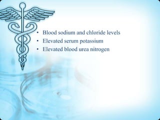 • Blood sodium and chloride levels
• Elevated serum potassium
• Elevated blood urea nitrogen

 