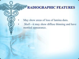 •
•

May show areas of loss of lamina dura.
Skull—it may show diffuse thinning and have
mottled appearance.

 
