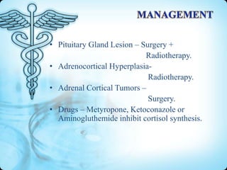 • Pituitary Gland Lesion – Surgery +
Radiotherapy.
• Adrenocortical HyperplasiaRadiotherapy.
• Adrenal Cortical Tumors –
Surgery.
• Drugs – Metyropone, Ketoconazole or
Aminogluthemide inhibit cortisol synthesis.

 
