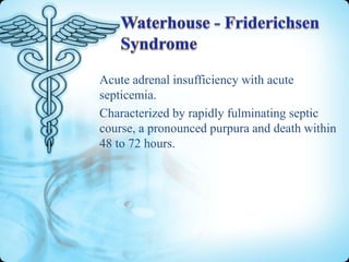 Acute adrenal insufficiency with acute
septicemia.
Characterized by rapidly fulminating septic
course, a pronounced purpura and death within
48 to 72 hours.

 