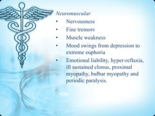 Neuromuscular
• Nervousness
• Fine tremors
• Muscle weakness
• Mood swings from depression to
extreme euphoria
• Emotional liability, hyper-reflaxia,
ill sustained clonus, proximal
myopathy, bulbar myopathy and
periodic paralysis.

 