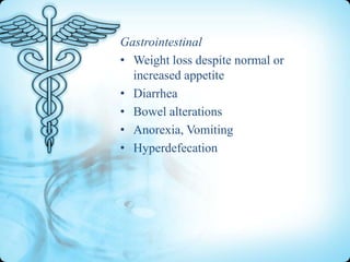 Gastrointestinal
• Weight loss despite normal or
increased appetite
• Diarrhea
• Bowel alterations
• Anorexia, Vomiting
• Hyperdefecation

 