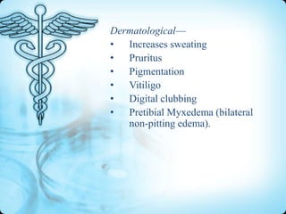 Dermatological—
• Increases sweating
• Pruritus
• Pigmentation
• Vitiligo
• Digital clubbing
• Pretibial Myxedema (bilateral
non-pitting edema).

 
