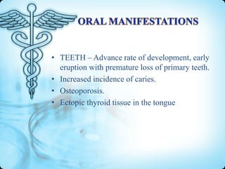 • TEETH – Advance rate of development, early
eruption with premature loss of primary teeth.
• Increased incidence of caries.
• Osteoporosis.
• Ectopic thyroid tissue in the tongue

 