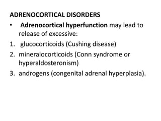 ADRENOCORTICAL DISORDERS
• Adrenocortical hyperfunction may lead to
release of excessive:
1. glucocorticoids (Cushing disease)
2. mineralocorticoids (Conn syndrome or
hyperaldosteronism)
3. androgens (congenital adrenal hyperplasia).
 