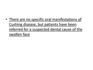 • There are no specific oral manifestations of
Cushing disease, but patients have been
referred for a suspected dental cause of the
swollen face
 