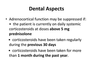 Dental Aspects
• Adrenocortical function may be suppressed if:
• the patient is currently on daily systemic
corticosteroids at doses above 5 mg
prednisolone
• corticosteroids have been taken regularly
during the previous 30 days
• corticosteroids have been taken for more
than 1 month during the past year.
 