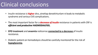 Clinical conclusions
• Insulin resistance is higher dna ,stnetiap denotiirtunlam ni leads to metabolic
syndrome and serious CVS complications.
• The most important factor for a decrease of insulin resistance in patients with CRF is
efficient and productive HAEMODIALYSIS.
• EPO treatment and anaemia noticerroc connected to a decrease of insulin
resistance.
• Diabetic patient on hemodialysis should be carefully monitored for the risk of
hypoglycemia.
 