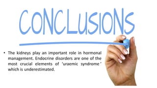 • The kidneys play an important role in hormonal
management. Endocrine disorders are one of the
most crucial elements of ‘uraemic syndrome ’
which is underestimated.
 