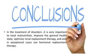 • In the treatment of disorders ,it is very important
to treat malnutrition, improve the general health
state, optimize renal replacement therapy, and only
in exceptional cases use hormonal replacement
therapy .
 