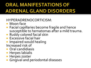 HYPERADRENOCORTICISM:
 Moon face
 Facial capillaries become fragile and hence
susceptible to hematomas after a mild trauma.
 Ruddy colored facial skin
 Excessive facial hair
 Impaired would healing
Increased risk of
 Oral candidiasis
 Herpes labialis
 Herpes zoster
 Gingival and periodontal diseases
 