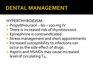 HYPERTHYROIDISM:
 Propylthiouracil - 60 – 100 mg IV
 There is increased risk of thyrotoxicosis
 Epinephrine is contraindicated
 Stress management and short appointments
 Increased susceptibility to infections can
occur as the side effect of drugs.
 Aspirin and NSAIDs may cause increased
level of circulatingT4.
 