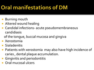  Burning mouth
 Altered wound healing
 Candidal infections- acute pseudomembraneous
candidiasis
of the tongue, buccal mucosa and gingiva
 Xerostomia
 Sialadenitis
 Patients with xerostomia may also have high incidence of
caries , dental plaque accumulation.
 Gingivitis and periodontitis
 Oral mucosal ulcers
 