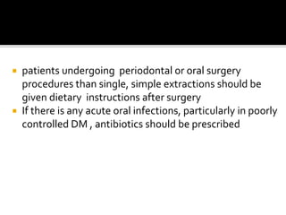  patients undergoing periodontal or oral surgery
procedures than single, simple extractions should be
given dietary instructions after surgery
 If there is any acute oral infections, particularly in poorly
controlled DM , antibiotics should be prescribed
 