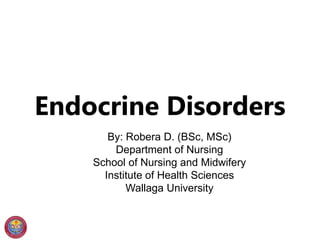 Endocrine Disorders
By: Robera D. (BSc, MSc)
Department of Nursing
School of Nursing and Midwifery
Institute of Health Sciences
Wallaga University
 