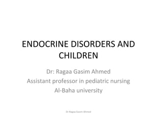 ENDOCRINE DISORDERS AND
CHILDREN
Dr: Ragaa Gasim Ahmed
Assistant professor in pediatric nursing
Al-Baha university
Dr:Ragaa Gasim Ahmed
 