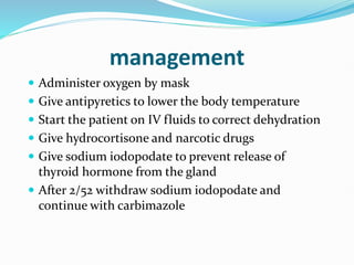 management
 Administer oxygen by mask
 Give antipyretics to lower the body temperature
 Start the patient on IV fluids to correct dehydration
 Give hydrocortisone and narcotic drugs
 Give sodium iodopodate to prevent release of
thyroid hormone from the gland
 After 2/52 withdraw sodium iodopodate and
continue with carbimazole
 
