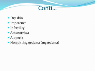 Conti…
 Dry skin
 Impotence
 Infertility
 Amenorrhea
 Alopecia
 Non pitting oedema (myxedema)
 
