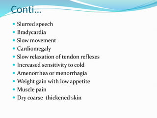 Conti…
 Slurred speech
 Bradycardia
 Slow movement
 Cardiomegaly
 Slow relaxation of tendon reflexes
 Increased sensitivity to cold
 Amenorrhea or menorrhagia
 Weight gain with low appetite
 Muscle pain
 Dry coarse thickened skin
 