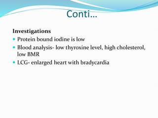 Conti…
Investigations
 Protein bound iodine is low
 Blood analysis- low thyroxine level, high cholesterol,
low BMR
 LCG- enlarged heart with bradycardia
 