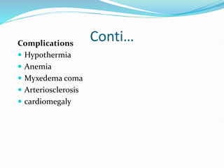 Conti…
Complications
 Hypothermia
 Anemia
 Myxedema coma
 Arteriosclerosis
 cardiomegaly
 