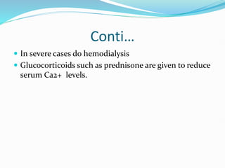 Conti…
 In severe cases do hemodialysis
 Glucocorticoids such as prednisone are given to reduce
serum Ca2+ levels.
 