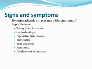 Signs and symptoms
Hyperparathyroidism presents with symptoms of
hypocalcemia
 Tetany (muscle spasms
 Gradual epilepsy
 Psychiatric disturbances
 Brittle nails
 Bone weakness
 Paresthesia
 Development of cataracts
 