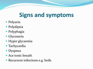 Signs and symptoms
 Polyuria
 Polydipsia
 Polyphagia
 Glycosuria
 Hyper glycaemia
 Tachycardia
 Dyspnea
 Ace tonic breath
 Recurrent infections e.g. boils
 