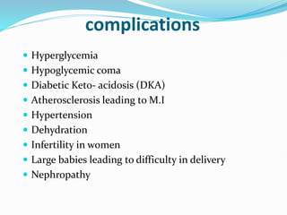 complications
 Hyperglycemia
 Hypoglycemic coma
 Diabetic Keto- acidosis (DKA)
 Atherosclerosis leading to M.I
 Hypertension
 Dehydration
 Infertility in women
 Large babies leading to difficulty in delivery
 Nephropathy
 