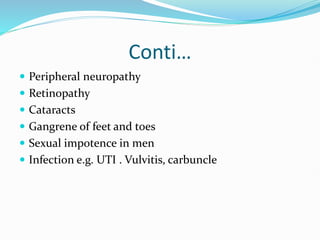 Conti…
 Peripheral neuropathy
 Retinopathy
 Cataracts
 Gangrene of feet and toes
 Sexual impotence in men
 Infection e.g. UTI . Vulvitis, carbuncle
 