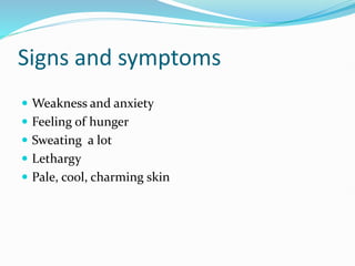 Signs and symptoms
 Weakness and anxiety
 Feeling of hunger
 Sweating a lot
 Lethargy
 Pale, cool, charming skin
 