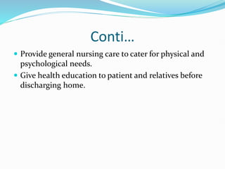 Conti…
 Provide general nursing care to cater for physical and
psychological needs.
 Give health education to patient and relatives before
discharging home.
 