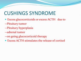 CUSHINGS SYNDROME
 Excess glucocorticoids or excess ACTH due to
--Pituitary tumor
--Pituitary hyperplasia
--adrenal tumor
--on going glucocorticoid therapy
 Excess ACTH stimulates the release of cortisol
 