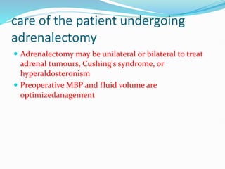 care of the patient undergoing
adrenalectomy
 Adrenalectomy may be unilateral or bilateral to treat
adrenal tumours, Cushing's syndrome, or
hyperaldosteronism
 Preoperative MBP and fluid volume are
optimizedanagement
 