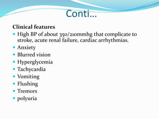 Conti…
Clinical features
 High BP of about 350/210mmhg that complicate to
stroke, acute renal failure, cardiac arrhythmias.
 Anxiety
 Blurred vision
 Hyperglycemia
 Tachycardia
 Vomiting
 Flushing
 Tremors
 polyuria
 