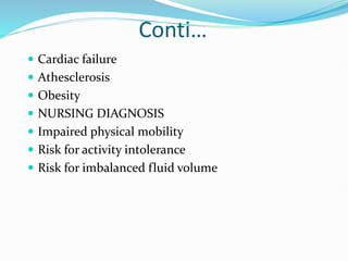 Conti…
 Cardiac failure
 Athesclerosis
 Obesity
 NURSING DIAGNOSIS
 Impaired physical mobility
 Risk for activity intolerance
 Risk for imbalanced fluid volume
 
