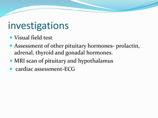 investigations
 Visual field test
 Assessment of other pituitary hormones- prolactin,
adrenal, thyroid and gonadal hormones.
 MRI scan of pituitary and hypothalamus
 cardiac assessment-ECG
 