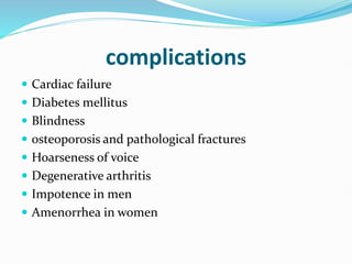 complications
 Cardiac failure
 Diabetes mellitus
 Blindness
 osteoporosis and pathological fractures
 Hoarseness of voice
 Degenerative arthritis
 Impotence in men
 Amenorrhea in women
 