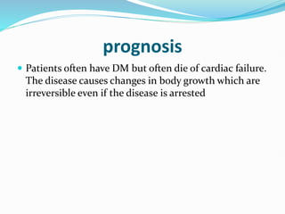 prognosis
 Patients often have DM but often die of cardiac failure.
The disease causes changes in body growth which are
irreversible even if the disease is arrested
 